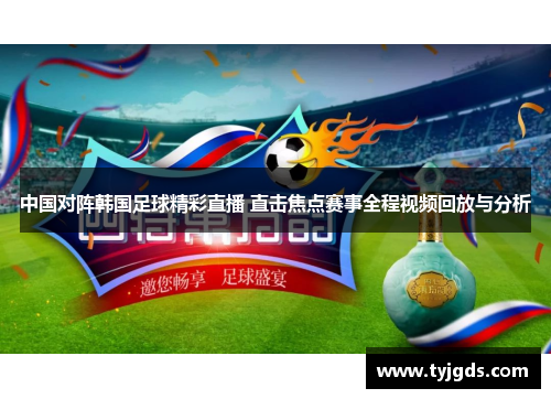 中国对阵韩国足球精彩直播 直击焦点赛事全程视频回放与分析