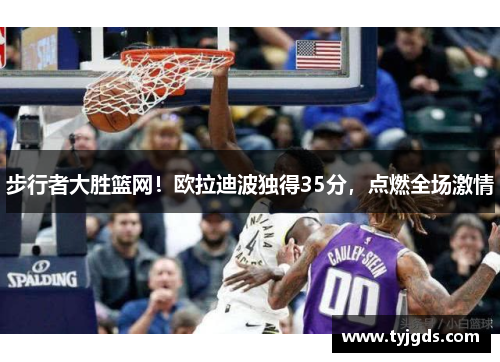 步行者大胜篮网！欧拉迪波独得35分，点燃全场激情