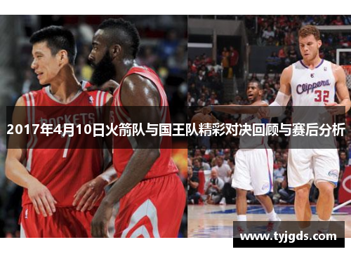 2017年4月10日火箭队与国王队精彩对决回顾与赛后分析