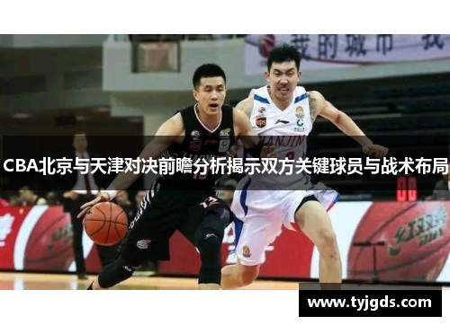 CBA北京与天津对决前瞻分析揭示双方关键球员与战术布局