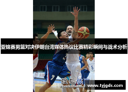 亚锦赛男篮对决伊朗台湾媒体热议比赛精彩瞬间与战术分析