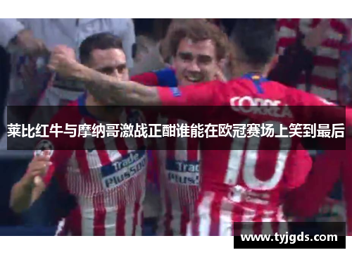 莱比红牛与摩纳哥激战正酣谁能在欧冠赛场上笑到最后