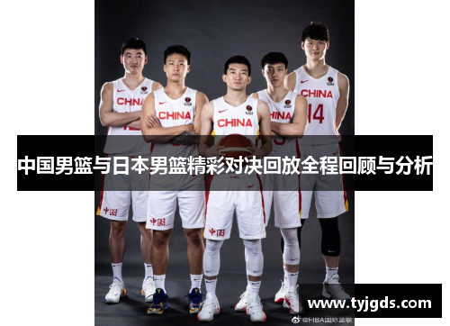 中国男篮与日本男篮精彩对决回放全程回顾与分析