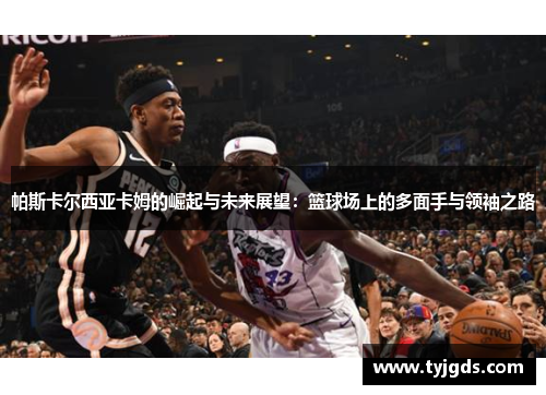 帕斯卡尔西亚卡姆的崛起与未来展望：篮球场上的多面手与领袖之路